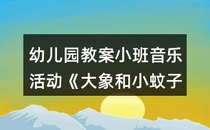 幼兒園教案小班音樂活動《大象和小蚊子》教學設計反思