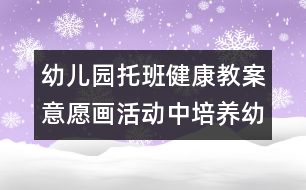 幼兒園托班健康教案：意愿畫活動中培養(yǎng)幼兒的創(chuàng)新思維