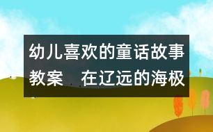 幼兒喜歡的童話故事教案：　在遼遠(yuǎn)的海極