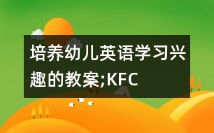 培養(yǎng)幼兒英語(yǔ)學(xué)習(xí)興趣的教案;KFC