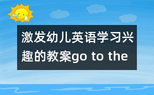 激發(fā)幼兒英語學(xué)習(xí)興趣的教案：go to the zoo