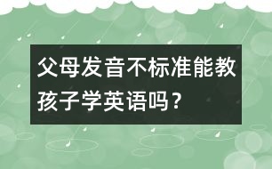 父母發(fā)音不標準能教孩子學(xué)英語嗎？