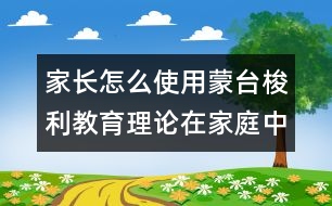 家長(zhǎng)怎么使用蒙臺(tái)梭利教育理論在家庭中的應(yīng)用