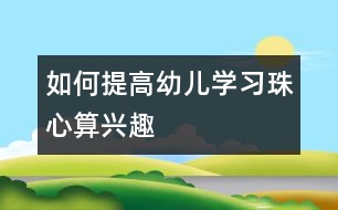 如何提高幼兒學(xué)習(xí)珠心算興趣