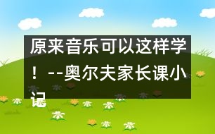 原來(lái)音樂(lè)可以這樣學(xué)！--奧爾夫家長(zhǎng)課小記