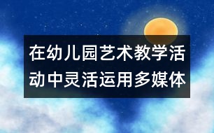 在幼兒園藝術(shù)教學(xué)活動(dòng)中靈活運(yùn)用多媒體技術(shù)