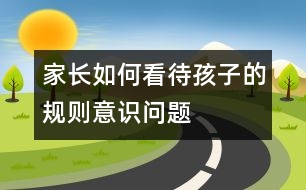 家長(zhǎng)如何看待孩子的規(guī)則意識(shí)問(wèn)題