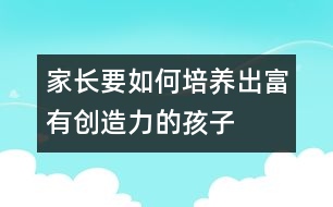 家長要如何培養(yǎng)出富有創(chuàng)造力的孩子