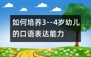 如何培養(yǎng)3--4歲幼兒的口語(yǔ)表達(dá)能力