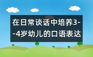 在日常談話中培養(yǎng)3--4歲幼兒的口語(yǔ)表達(dá)能力