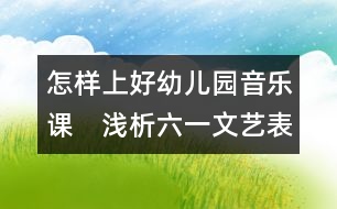 怎樣上好幼兒園音樂(lè)課：　淺析六一文藝表演和幼兒素質(zhì)教育的關(guān)系