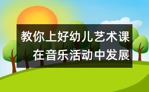 教你上好幼兒藝術(shù)課：　在音樂(lè)活動(dòng)中發(fā)展幼兒的社會(huì)性