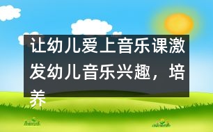 讓幼兒愛上音樂課：激發(fā)幼兒音樂興趣，培養(yǎng)幼兒音樂能力