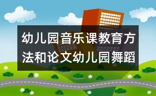 幼兒園音樂課教育方法和論文：幼兒園舞蹈簡(jiǎn)易步法