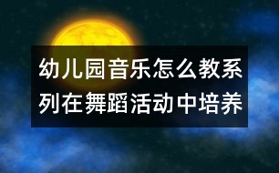 幼兒園音樂怎么教系列：在舞蹈活動(dòng)中培養(yǎng)幼兒的堅(jiān)持性