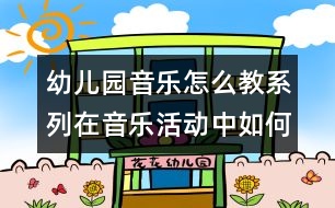 幼兒園音樂怎么教系列：在音樂活動中如何提高幼兒的主動性