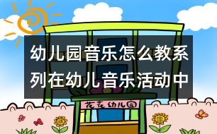 幼兒園音樂(lè)怎么教系列：在幼兒音樂(lè)活動(dòng)中以心變心