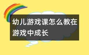 幼兒游戲課怎么教：在游戲中成長