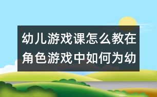 幼兒游戲課怎么教：在角色游戲中如何為幼兒營(yíng)造創(chuàng)新的氛圍