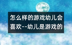 怎么樣的游戲幼兒會(huì)喜歡--幼兒是游戲的主人