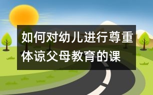 如何對(duì)幼兒進(jìn)行尊重、體諒父母教育的課題研究的實(shí)施方案