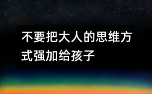 不要把大人的思維方式強加給孩子