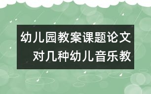 幼兒園教案課題論文：　對(duì)幾種幼兒音樂(lè)教育的理解