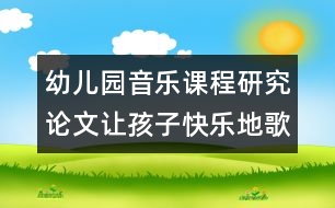 幼兒園音樂(lè)課程研究論文：讓孩子快樂(lè)地歌唱