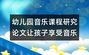 幼兒園音樂(lè)課程研究論文：讓孩子享受音樂(lè)創(chuàng)造活動(dòng)的快樂(lè)