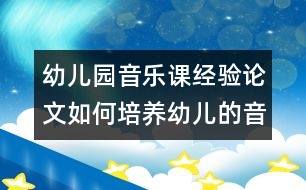 幼兒園音樂課經(jīng)驗論文：如何培養(yǎng)幼兒的音樂興趣？