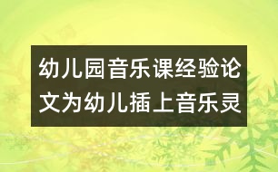 幼兒園音樂(lè)課經(jīng)驗(yàn)論文：為幼兒插上音樂(lè)靈性的翅膀