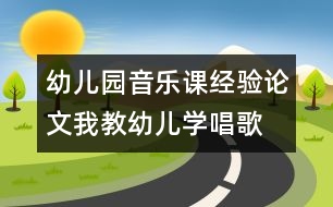 幼兒園音樂課經(jīng)驗論文：我教幼兒學唱歌