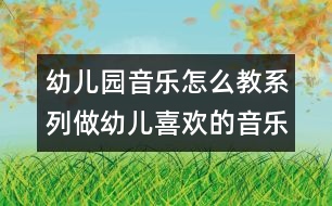 幼兒園音樂怎么教系列：做幼兒喜歡的音樂活動的“引導(dǎo)者”