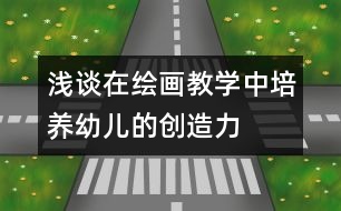 淺談在繪畫教學(xué)中培養(yǎng)幼兒的創(chuàng)造力