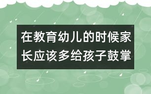 在教育幼兒的時(shí)候家長應(yīng)該多給孩子鼓掌與喝彩