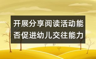 開(kāi)展分享閱讀活動(dòng)能否促進(jìn)幼兒交往能力的發(fā)展？