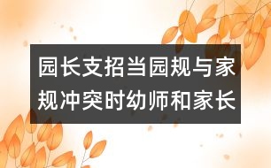 園長支招：當園規(guī)與家規(guī)沖突時幼師和家長應該怎么辦？