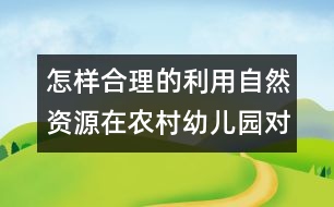 怎樣合理的利用自然資源在農(nóng)村幼兒園對(duì)幼兒實(shí)施教育？