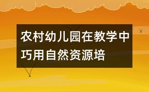 農(nóng)村幼兒園在教學中巧用“自然資源”培養(yǎng)幼兒的創(chuàng)造力