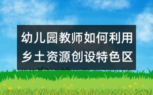 幼兒園教師如何利用鄉(xiāng)土資源創(chuàng)設(shè)特色區(qū)域活動(dòng)