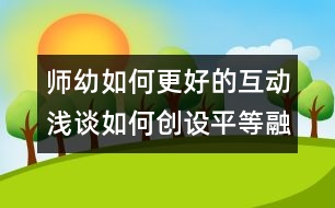 師幼如何更好的互動：淺談如何創(chuàng)設平等融洽的師幼關系