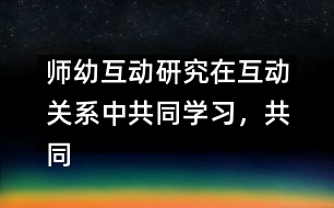 師幼互動(dòng)研究：在互動(dòng)關(guān)系中共同學(xué)習(xí)，共同建構(gòu)