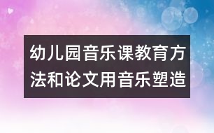 幼兒園音樂課教育方法和論文：用音樂塑造孩子幼小的心靈