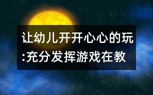 讓幼兒開開心心的玩:充分發(fā)揮游戲在教育教學中的作用