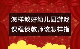 怎樣教好幼兒園游戲課程：談教師該怎樣指導(dǎo)幼兒游戲