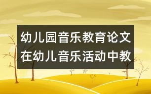 幼兒園音樂(lè)教育論文：在幼兒音樂(lè)活動(dòng)中教師的指導(dǎo)策略