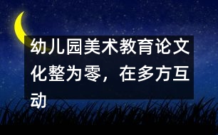 幼兒園美術(shù)教育論文：化整為零，在多方互動中評價和欣賞