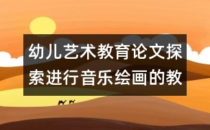 幼兒藝術(shù)教育論文：探索進(jìn)行音樂繪畫的教學(xué)方法