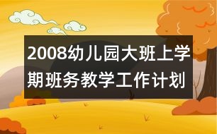 2008幼兒園大班上學(xué)期班務(wù)教學(xué)工作計(jì)劃