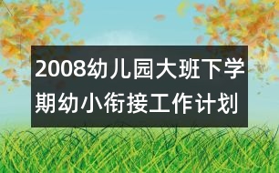 2008幼兒園大班下學(xué)期幼小銜接工作計(jì)劃